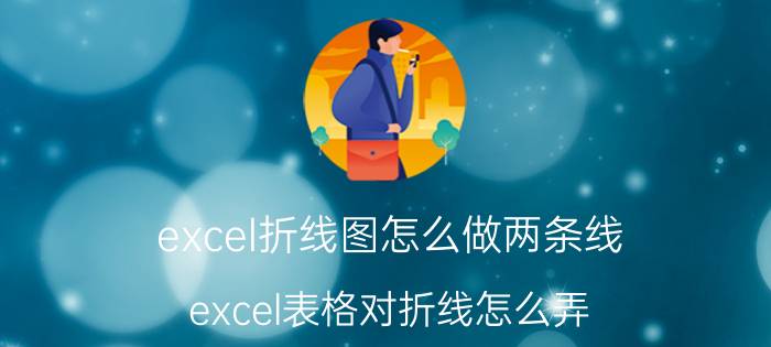 excel折线图怎么做两条线 excel表格对折线怎么弄？